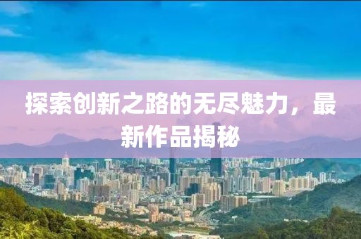 探索創(chuàng)新之路的無盡魅力，最新作品揭秘