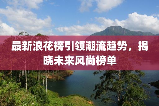最新浪花榜引領(lǐng)潮流趨勢(shì)，揭曉未來(lái)風(fēng)尚榜單