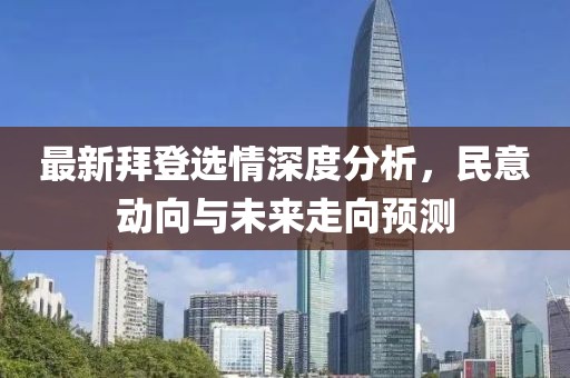 最新拜登選情深度分析，民意動向與未來走向預(yù)測