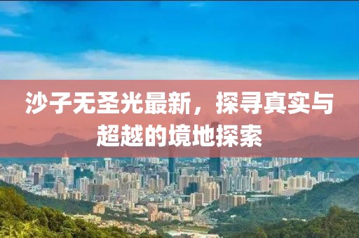 沙子無圣光最新，探尋真實(shí)與超越的境地探索
