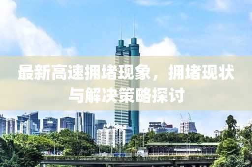 最新高速擁堵現(xiàn)象，擁堵現(xiàn)狀與解決策略探討