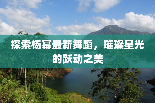 探索楊冪最新舞蹈，璀璨星光的躍動之美