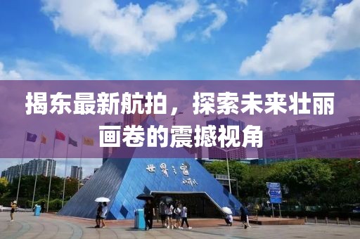 揭東最新航拍，探索未來壯麗畫卷的震撼視角