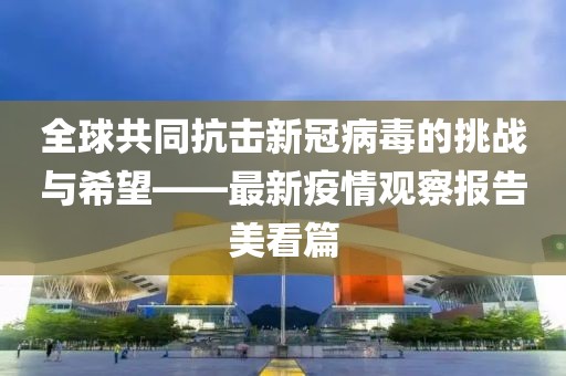 全球共同抗擊新冠病毒的挑戰(zhàn)與希望——最新疫情觀察報(bào)告美看篇