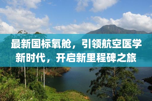 最新國(guó)標(biāo)氧艙，引領(lǐng)航空醫(yī)學(xué)新時(shí)代，開(kāi)啟新里程碑之旅