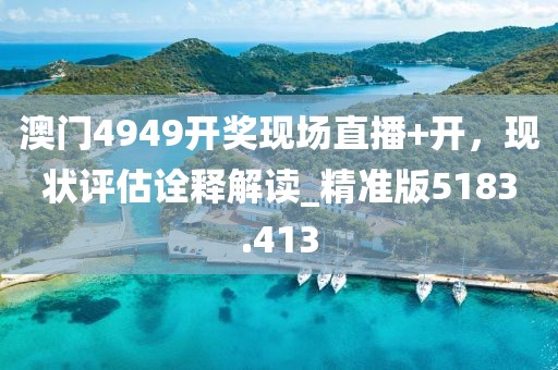 澳門4949開獎現(xiàn)場直播+開，現(xiàn)狀評估詮釋解讀_精準版5183.413