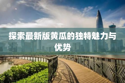 探索最新版黃瓜的獨(dú)特魅力與優(yōu)勢(shì)