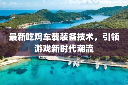 最新吃雞車載裝備技術(shù)，引領(lǐng)游戲新時代潮流