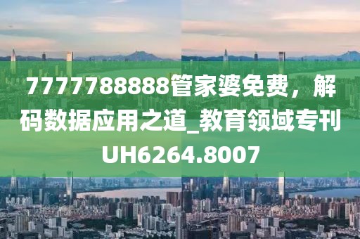 7777788888管家婆免費(fèi)，解碼數(shù)據(jù)應(yīng)用之道_教育領(lǐng)域?qū)？疷H6264.8007