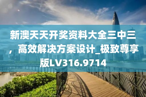 新澳天天開獎(jiǎng)資料大全三中三，高效解決方案設(shè)計(jì)_極致尊享版LV316.9714