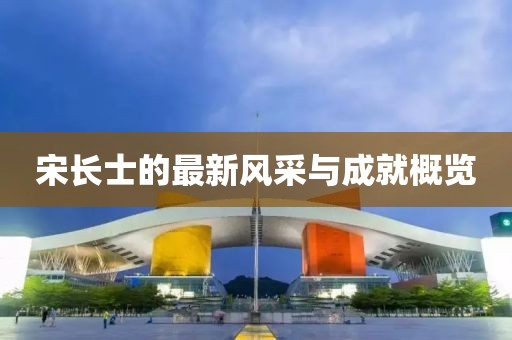 宋長士的最新風(fēng)采與成就概覽