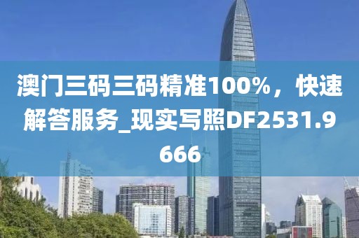 澳門三碼三碼精準(zhǔn)100%，快速解答服務(wù)_現(xiàn)實(shí)寫照DF2531.9666