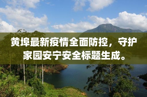 黃埠最新疫情全面防控，守護(hù)家園安寧安全標(biāo)題生成。