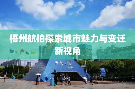 梧州航拍探索城市魅力與變遷新視角
