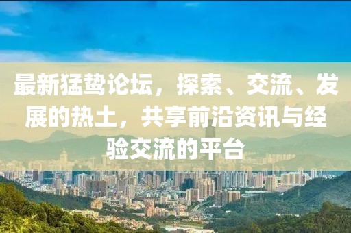 最新猛鷙論壇，探索、交流、發(fā)展的熱土，共享前沿資訊與經(jīng)驗交流的平臺