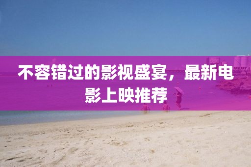 不容錯過的影視盛宴，最新電影上映推薦