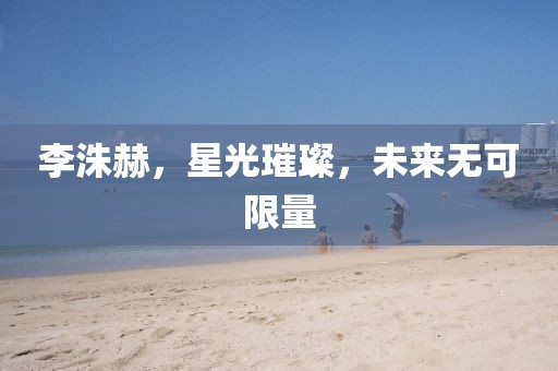 李洙赫，星光璀璨，未來無可限量