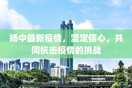 揚(yáng)中最新疫情，堅(jiān)定信心，共同抗擊疫情的挑戰(zhàn)