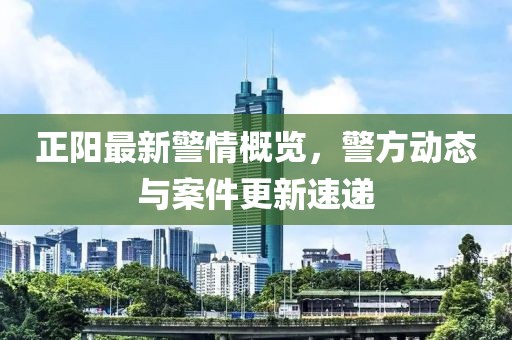 正陽最新警情概覽，警方動態(tài)與案件更新速遞