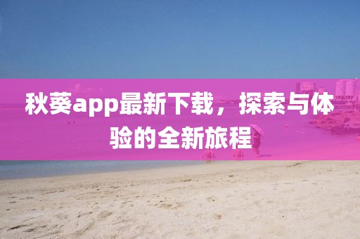 秋葵app最新下載，探索與體驗的全新旅程
