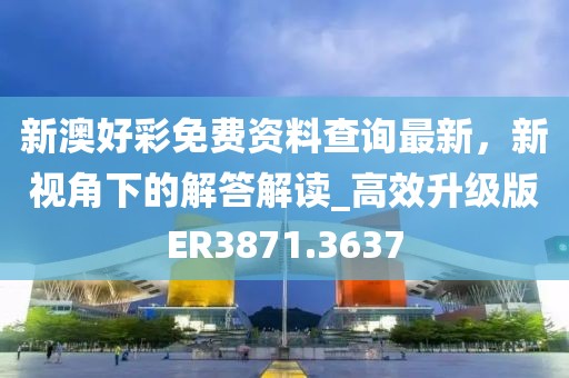新澳好彩免費(fèi)資料查詢最新，新視角下的解答解讀_高效升級(jí)版ER3871.3637