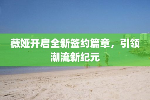 薇婭開(kāi)啟全新簽約篇章，引領(lǐng)潮流新紀(jì)元