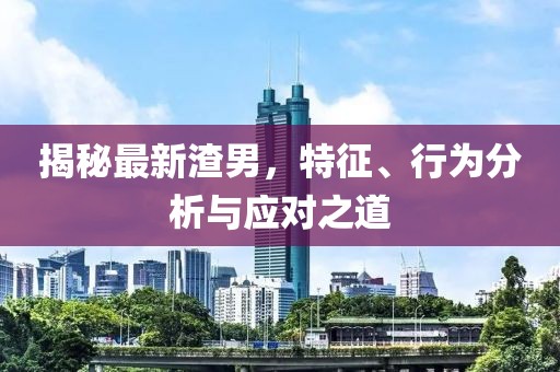 揭秘最新渣男，特征、行為分析與應對之道