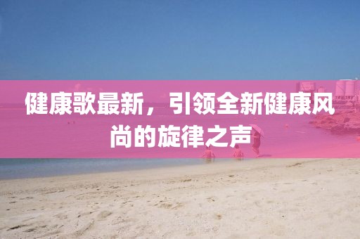 健康歌最新，引領(lǐng)全新健康風(fēng)尚的旋律之聲