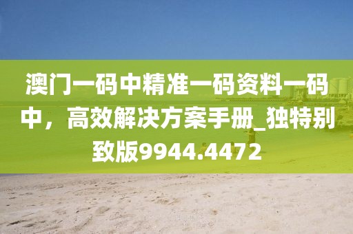 澳門一碼中精準一碼資料一碼中，高效解決方案手冊_獨特別致版9944.4472