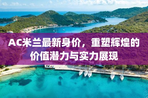 AC米蘭最新身價(jià)，重塑輝煌的價(jià)值潛力與實(shí)力展現(xiàn)