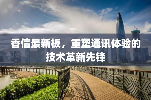 香信最新板，重塑通訊體驗(yàn)的技術(shù)革新先鋒