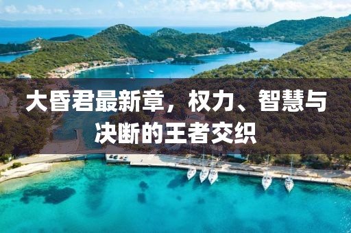 大昏君最新章，權力、智慧與決斷的王者交織