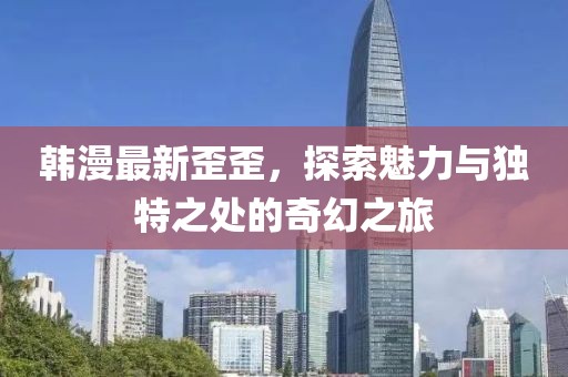 韓漫最新歪歪，探索魅力與獨(dú)特之處的奇幻之旅