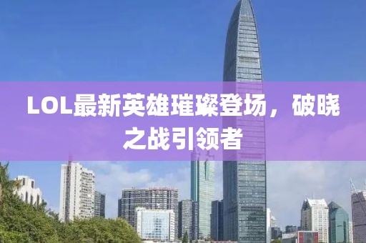 LOL最新英雄璀璨登場，破曉之戰(zhàn)引領(lǐng)者