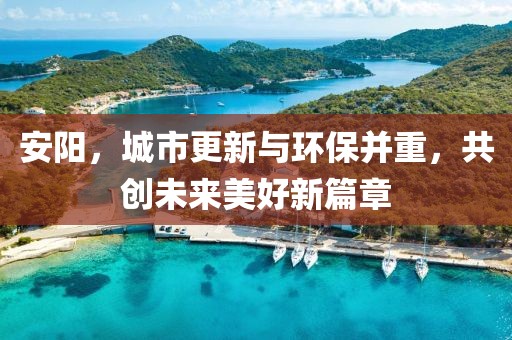 安陽(yáng)，城市更新與環(huán)保并重，共創(chuàng)未來(lái)美好新篇章