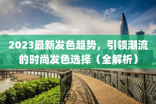 2023最新發(fā)色趨勢，引領(lǐng)潮流的時尚發(fā)色選擇（全解析）