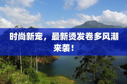 時尚新寵，最新燙發(fā)卷多風潮來襲！