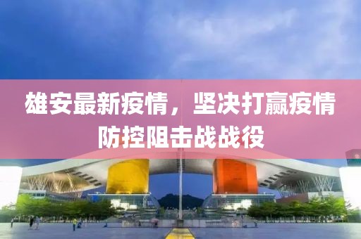 雄安最新疫情，堅決打贏疫情防控阻擊戰(zhàn)戰(zhàn)役