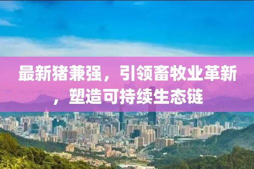 最新豬兼強，引領(lǐng)畜牧業(yè)革新，塑造可持續(xù)生態(tài)鏈