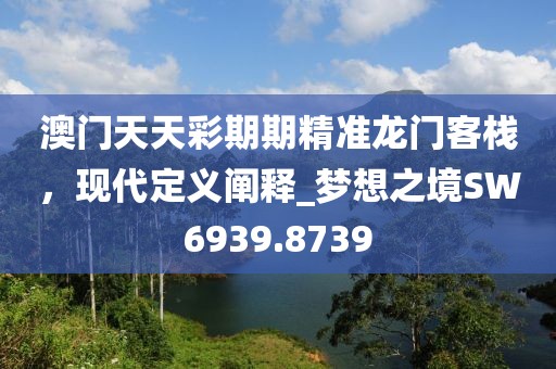 澳門天天彩期期精準龍門客棧，現(xiàn)代定義闡釋_夢想之境SW6939.8739