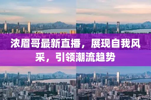 濃眉哥最新直播，展現(xiàn)自我風采，引領(lǐng)潮流趨勢