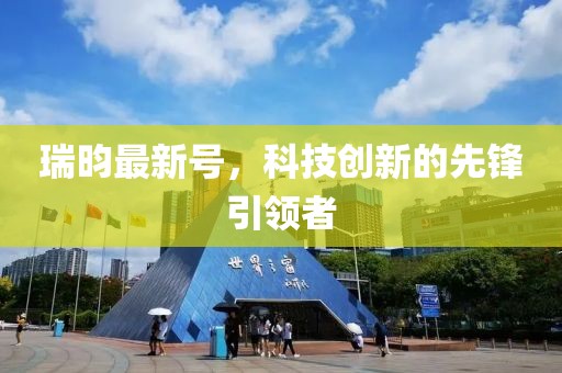 瑞昀最新號，科技創(chuàng)新的先鋒引領者