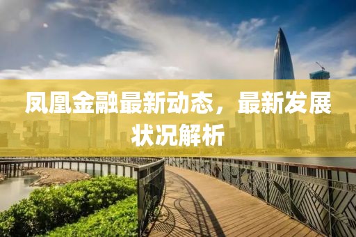 鳳凰金融最新動(dòng)態(tài)，最新發(fā)展?fàn)顩r解析
