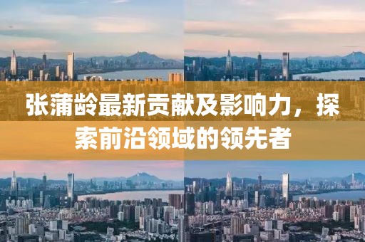 張蒲齡最新貢獻(xiàn)及影響力，探索前沿領(lǐng)域的領(lǐng)先者