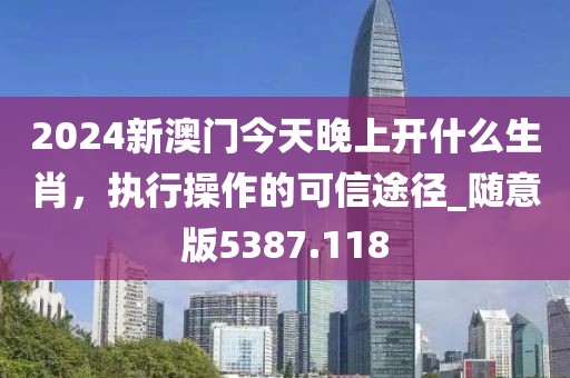2024新澳門今天晚上開(kāi)什么生肖，執(zhí)行操作的可信途徑_隨意版5387.118