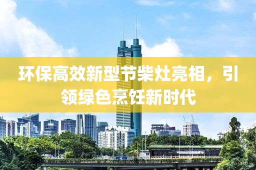 環(huán)保高效新型節(jié)柴灶亮相，引領綠色烹飪新時代