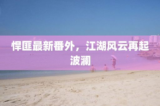 悍匪最新番外，江湖風(fēng)云再起波瀾