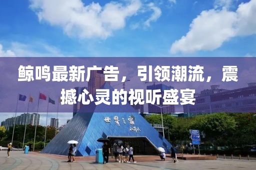 鯨鳴最新廣告，引領(lǐng)潮流，震撼心靈的視聽盛宴