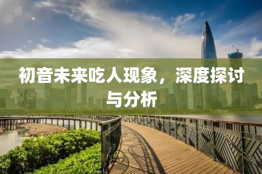 初音未來吃人現(xiàn)象，深度探討與分析
