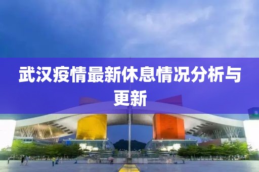 武漢疫情最新休息情況分析與更新